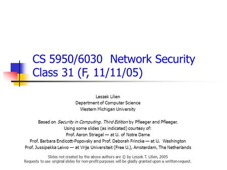 CS 5950/6030 Network Security Class 31 (F, 11/11/05) Leszek Lilien Department of Computer Science Western Michigan University Based on Security in Computing.