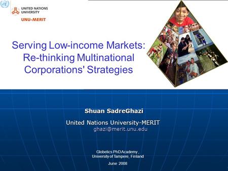 Shuan SadreGhazi United Nations University-MERIT Serving Low-income Markets: Re-thinking Multinational Corporations' Strategies Globelics.