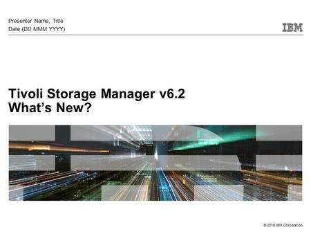 © 2010 IBM Corporation Tivoli Storage Manager v6.2 What’s New? Presenter Name, Title Date (DD MMM YYYY)