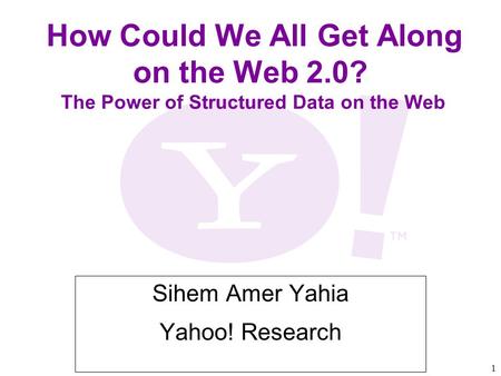 1 How Could We All Get Along on the Web 2.0? The Power of Structured Data on the Web Sihem Amer Yahia Yahoo! Research.