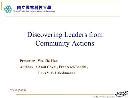 Intelligent Database Systems Lab N.Y.U.S.T. I. M. Discovering Leaders from Community Actions Presenter : Wu, Jia-Hao Authors : Amit Goyal, Francesco Bonchi,