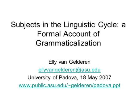 Subjects in the Linguistic Cycle: a Formal Account of Grammaticalization Elly van Gelderen University of Padova, 18 May 2007