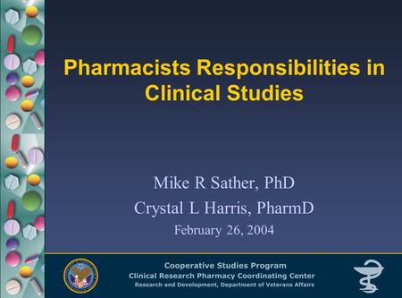 Pharmacists Responsibilities in Clinical Studies Mike R Sather, PhD Crystal L Harris, PharmD February 26, 2004.