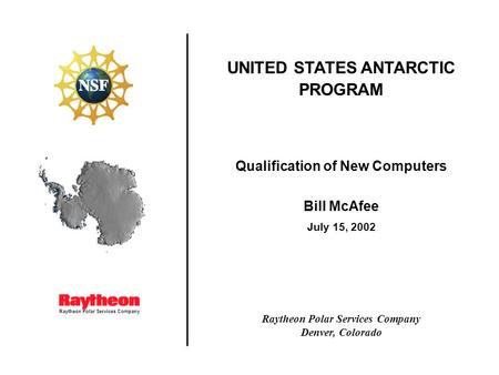 Raytheon Polar Services Company UNITED STATES ANTARCTIC PROGRAM Qualification of New Computers Bill McAfee July 15, 2002 Raytheon Polar Services Company.