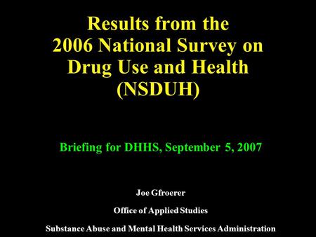 Results from the 2006 National Survey on Drug Use and Health (NSDUH) Briefing for DHHS, September 5, 2007 Joe Gfroerer Office of Applied Studies Substance.