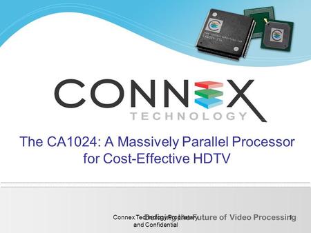 Connex Technology Proprietary and Confidential 1 The CA1024: A Massively Parallel Processor for Cost-Effective HDTV.