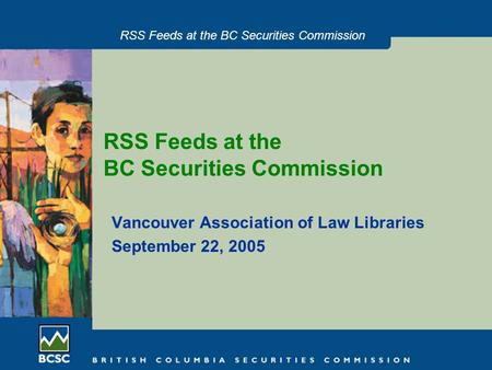 RSS Feeds at the BC Securities Commission Vancouver Association of Law Libraries September 22, 2005.