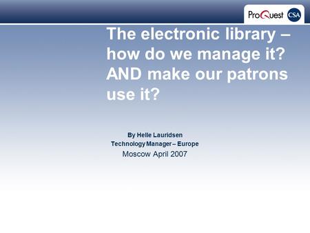 Proprietary and Confidential ProQuest Information & Learning The electronic library – how do we manage it? AND make our patrons use it? By Helle Lauridsen.