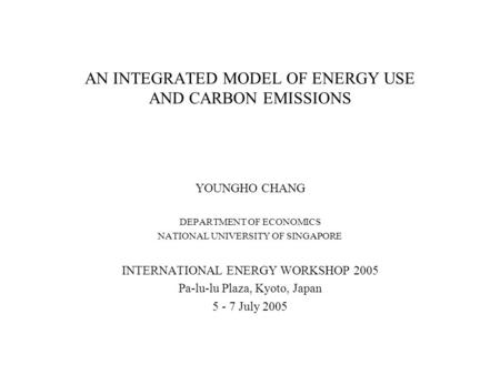 AN INTEGRATED MODEL OF ENERGY USE AND CARBON EMISSIONS YOUNGHO CHANG DEPARTMENT OF ECONOMICS NATIONAL UNIVERSITY OF SINGAPORE INTERNATIONAL ENERGY WORKSHOP.