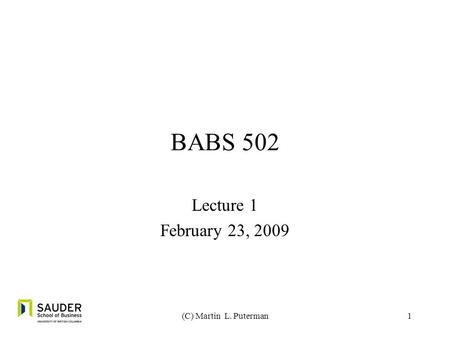 1 BABS 502 Lecture 1 February 23, 2009 (C) Martin L. Puterman.