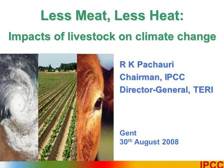 1 IPCC R K Pachauri Chairman, IPCC Director-General, TERI Gent 30 th August 2008 Less Meat, Less Heat: Impacts of livestock on climate change.