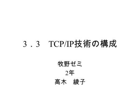 3 ． 3 TCP/IP 技術の構成 牧野ゼミ 2 年 高木 綾子. 目次 TCP/IP の 4 つの技術 TCP/IP の階層化原理 OSI 参照モデル.