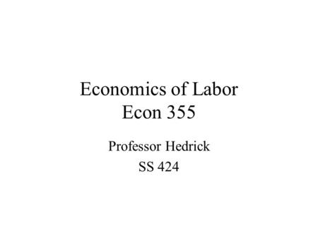 Economics of Labor Econ 355 Professor Hedrick SS 424.