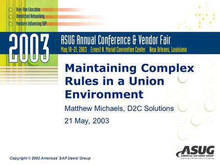 Copyright © 2003 Americas’ SAP Users’ Group Maintaining Complex Rules in a Union Environment Matthew Michaels, D2C Solutions 21 May, 2003.