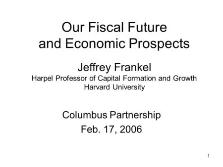 1 Our Fiscal Future and Economic Prospects Jeffrey Frankel Harpel Professor of Capital Formation and Growth Harvard University Columbus Partnership Feb.