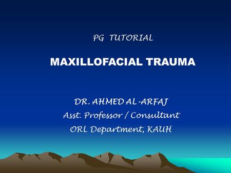 PG TUTORIAL MAXILLOFACIAL TRAUMA DR. AHMED AL-ARFAJ Asst. Professor / Consultant ORL Department, KAUH.