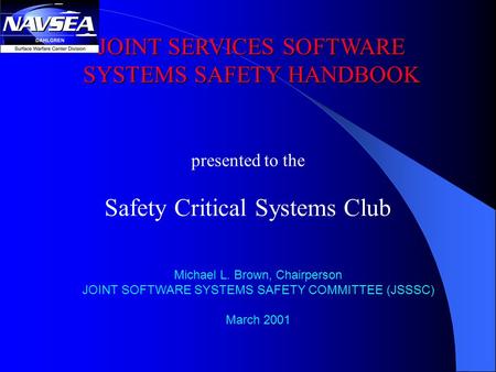 JOINT SERVICES SOFTWARE SYSTEMS SAFETY HANDBOOK Michael L. Brown, Chairperson JOINT SOFTWARE SYSTEMS SAFETY COMMITTEE (JSSSC) March 2001 presented to the.