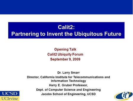 Calit2: Partnering to Invent the Ubiquitous Future Opening Talk Calit2 Ubiquity Forum September 9, 2009 Dr. Larry Smarr Director, California Institute.