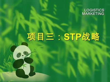 项目三： STP 战略 LOGISTICS MARKETING. [ 知识目标 ] 了解竞争战略、市场细分、市场定位的概念、依据、作用。 熟悉物流市场细分标准和方法以及营销组合理论。 掌握物流企业目标市场的选择、策略以及市场定位的方法。 [ 能力目标 ] 能分析和制定企业的竞争战略；能够进行市场细分，进行目.