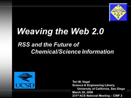 Weaving the Web 2.0 RSS and the Future of Chemical/Science Information Teri M. Vogel Science & Engineering Library, University of California, San Diego.