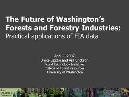 The Future of Washington’s Forests and Forestry Industries: Practical applications of FIA data April 4, 2007 Bruce Lippke and Ara Erickson Rural Technology.