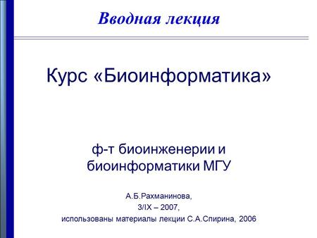 Вводная лекция Курс «Биоинформатика» ф-т биоинженерии и биоинформатики МГУ А.Б.Рахманинова, 3/IX – 2007, использованы материалы лекции С.А.Спирина, 2006.