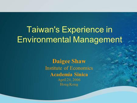 Taiwan's Experience in Environmental Management Daigee Shaw Institute of Economics Academia Sinica April 24, 2006 Hong Kong.