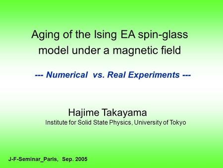 Aging of the Ising EA spin-glass model under a magnetic field --- Numerical vs. Real Experiments --- Hajime Takayama J-F-Seminar_Paris, Sep. 2005 Institute.