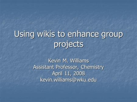 Using wikis to enhance group projects Kevin M. Williams Assistant Professor, Chemistry April 11, 2008