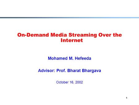 1 On-Demand Media Streaming Over the Internet Mohamed M. Hefeeda Advisor: Prof. Bharat Bhargava October 16, 2002.