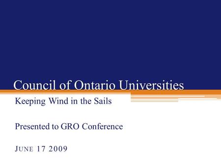 Council of Ontario Universities Keeping Wind in the Sails Presented to GRO Conference J UNE 17 2009.