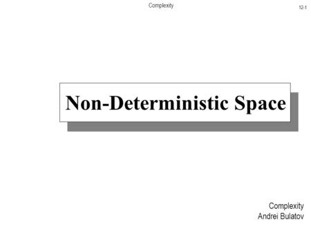 Complexity 12-1 Complexity Andrei Bulatov Non-Deterministic Space.