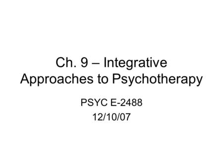 Ch. 9 – Integrative Approaches to Psychotherapy PSYC E-2488 12/10/07.