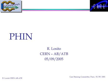 R. Losito CERN-AB-ATB Care Steering Committee, Paris, 05/09/2005 PHIN R. Losito CERN – AB/ATB 05/09/2005.