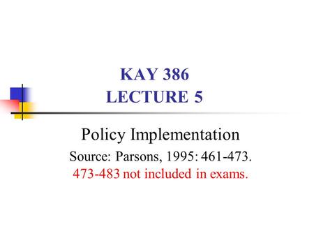 KAY 386 LECTURE 5 Policy Implementation Source: Parsons, 1995: 461-473. 473-483 not included in exams.