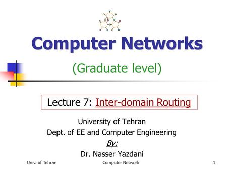 Univ. of TehranComputer Network1 Computer Networks Computer Networks (Graduate level) University of Tehran Dept. of EE and Computer Engineering By: Dr.