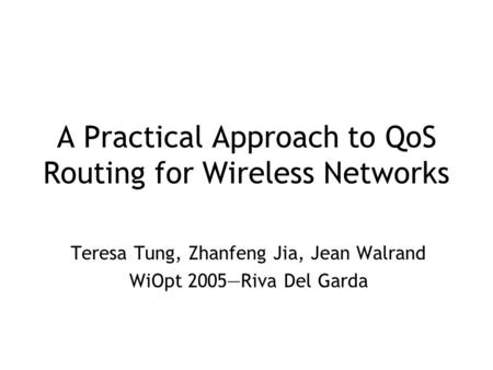 A Practical Approach to QoS Routing for Wireless Networks Teresa Tung, Zhanfeng Jia, Jean Walrand WiOpt 2005—Riva Del Garda.