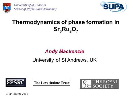 Thermodynamics of phase formation in Sr 3 Ru 2 O 7 Andy Mackenzie University of St Andrews School of Physics and Astronomy University of St Andrews, UK.