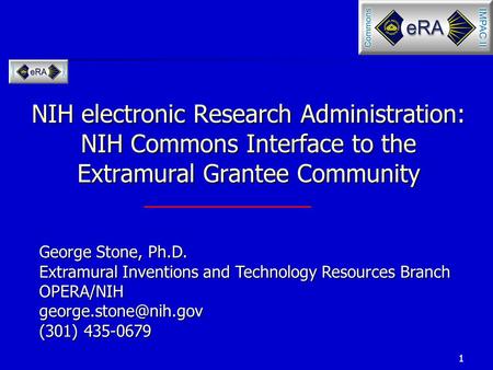 1 NIH electronic Research Administration: NIH Commons Interface to the Extramural Grantee Community George Stone, Ph.D. Extramural Inventions and Technology.