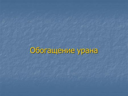 Обогащение урана. ОСНОВНЫЕ ПОНЯТИЯ И ОПРЕДЕЛЕНИЯ: Степень обогащения – α = М 235 /(M 238 + M 235 ) (Степень обогащения природного урана α f = 0,0071)