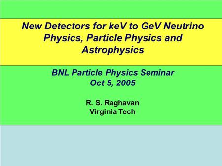 New Detectors for keV to GeV Neutrino Physics, Particle Physics and Astrophysics BNL Particle Physics Seminar Oct 5, 2005 R. S. Raghavan Virginia Tech.