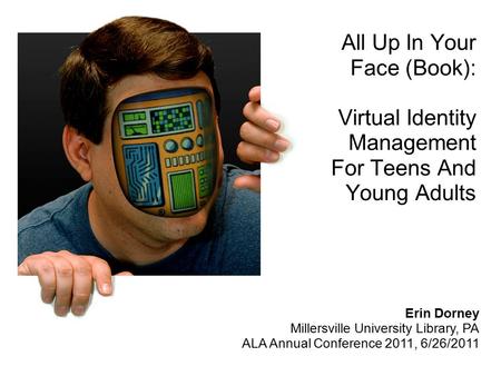 All Up In Your Face (Book): Virtual Identity Management For Teens And Young Adults Erin Dorney Millersville University Library, PA ALA Annual Conference.