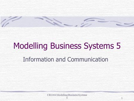 CB1004 Modelling Business Systems 51 Modelling Business Systems 5 Information and Communication.