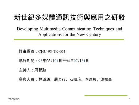 2005/5/51 新世紀多媒體通訊技術與應用之研發 Developing Multimedia Communication Techniques and Applications for the New Century 計畫編號： CHU-93-TR-004 執行期間： 93 年 08 月 01 日至.