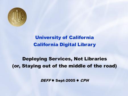 1 University of California California Digital Library Deploying Services, Not Libraries (or, Staying out of the middle of the road) DEFF Sept-2005 CPH.