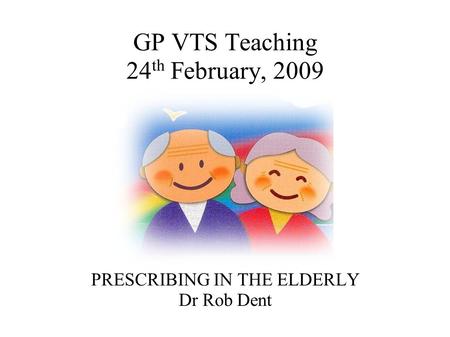 GP VTS Teaching 24 th February, 2009 PRESCRIBING IN THE ELDERLY Dr Rob Dent.