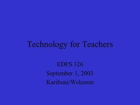 Technology for Teachers EDFS 326 September 1, 2003 Karibuni/Welcome.