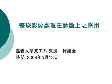 醫療影像處理在診斷上之應用 嘉義大學資工系 教授 柯建全 時間 : 2009 年 5 月 13 日.