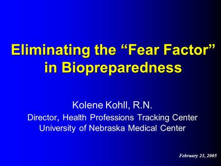 Eliminating the “Fear Factor” in Biopreparedness Kolene Kohll, R.N. Director, Health Professions Tracking Center University of Nebraska Medical Center.