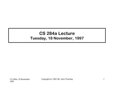 CS 284a, 18 November 1997 Copyright (c) 1997-98, John Thornley1 CS 284a Lecture Tuesday, 18 November, 1997.